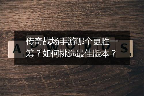 传奇战场手游哪个更胜一筹？如何挑选最佳版本？