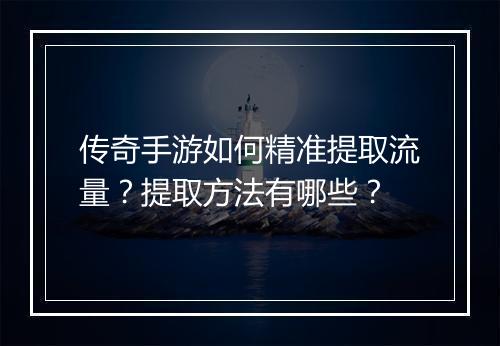 传奇手游如何精准提取流量？提取方法有哪些？