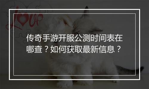 传奇手游开服公测时间表在哪查？如何获取最新信息？