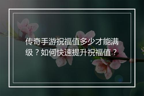 传奇手游祝福值多少才能满级？如何快速提升祝福值？
