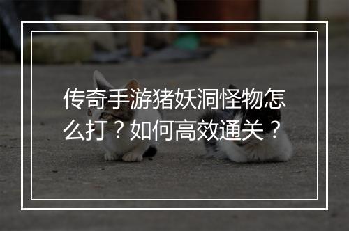 传奇手游猪妖洞怪物怎么打？如何高效通关？