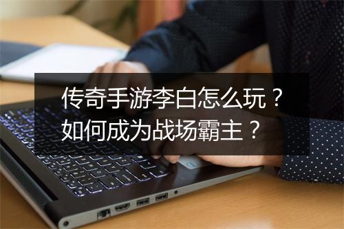 传奇手游李白怎么玩？如何成为战场霸主？