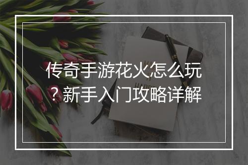 传奇手游花火怎么玩？新手入门攻略详解