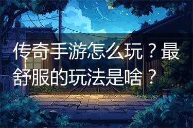 传奇手游怎么玩？最舒服的玩法是啥？