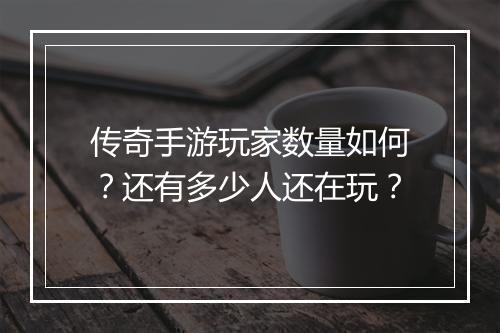传奇手游玩家数量如何？还有多少人还在玩？