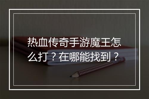 热血传奇手游魔王怎么打？在哪能找到？