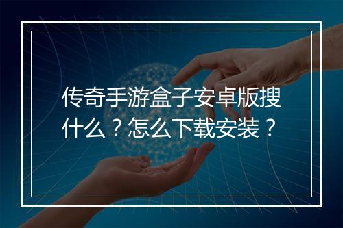 传奇手游盒子安卓版搜什么？怎么下载安装？