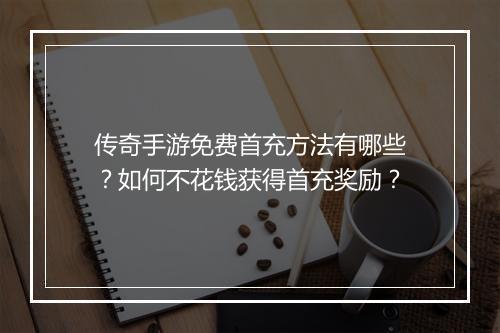 传奇手游免费首充方法有哪些？如何不花钱获得首充奖励？