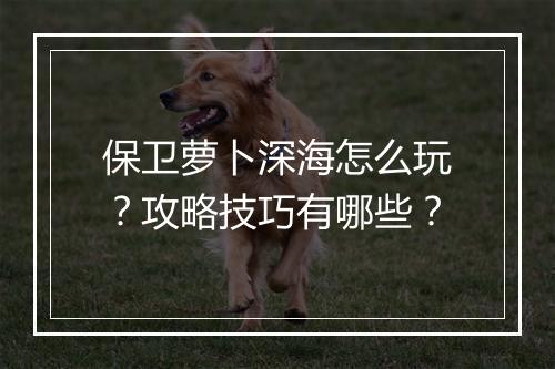 保卫萝卜深海怎么玩？攻略技巧有哪些？
