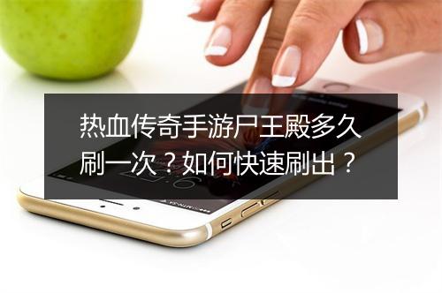 热血传奇手游尸王殿多久刷一次？如何快速刷出？