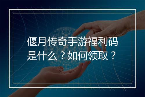 偃月传奇手游福利码是什么？如何领取？