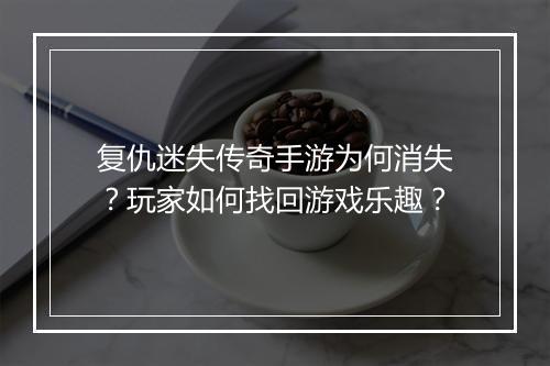 复仇迷失传奇手游为何消失？玩家如何找回游戏乐趣？