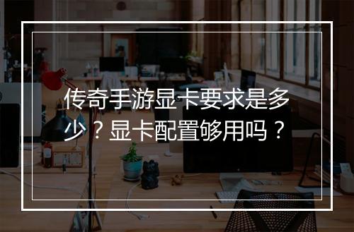 传奇手游显卡要求是多少？显卡配置够用吗？