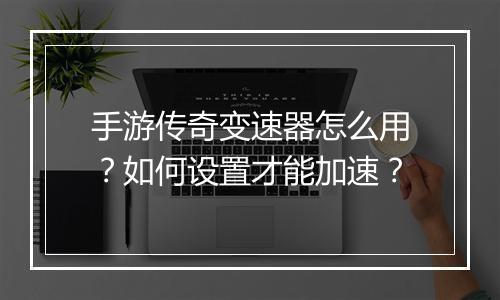 手游传奇变速器怎么用？如何设置才能加速？