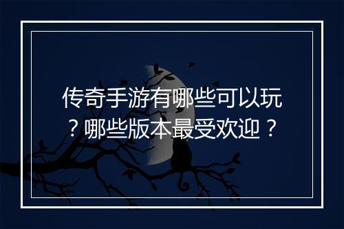 传奇手游有哪些可以玩？哪些版本最受欢迎？
