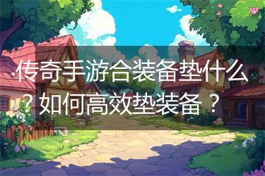 传奇手游合装备垫什么？如何高效垫装备？