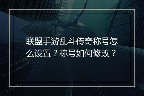 联盟手游乱斗传奇称号怎么设置？称号如何修改？