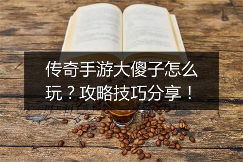 传奇手游大傻子怎么玩？攻略技巧分享！