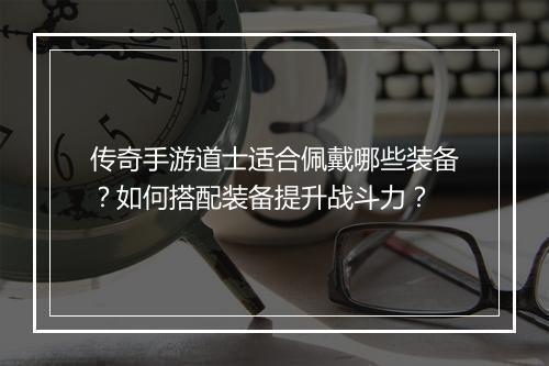 传奇手游道士适合佩戴哪些装备？如何搭配装备提升战斗力？