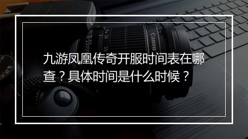 九游凤凰传奇开服时间表在哪查？具体时间是什么时候？