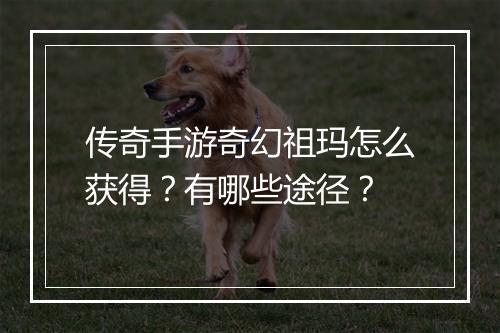 传奇手游奇幻祖玛怎么获得？有哪些途径？