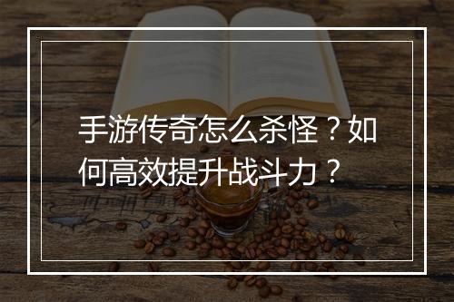 手游传奇怎么杀怪？如何高效提升战斗力？