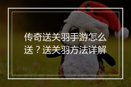 传奇送关羽手游怎么送？送关羽方法详解