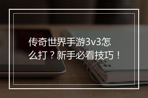 传奇世界手游3v3怎么打？新手必看技巧！