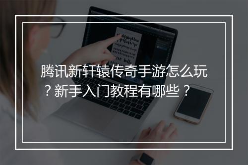 腾讯新轩辕传奇手游怎么玩？新手入门教程有哪些？