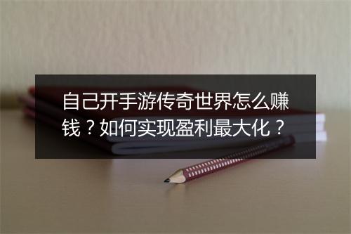 自己开手游传奇世界怎么赚钱？如何实现盈利最大化？