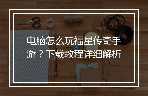 电脑怎么玩福星传奇手游？下载教程详细解析
