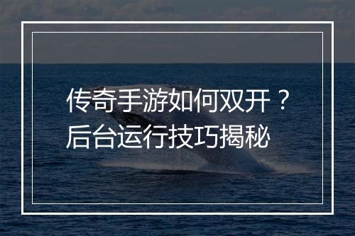 传奇手游如何双开？后台运行技巧揭秘