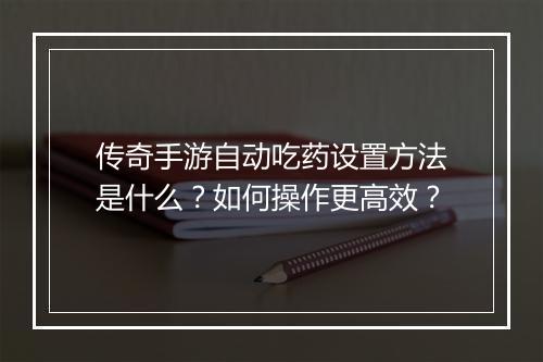 传奇手游自动吃药设置方法是什么？如何操作更高效？