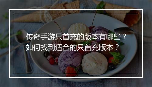 传奇手游只首充的版本有哪些？如何找到适合的只首充版本？