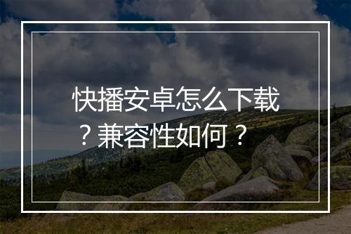 快播安卓怎么下载？兼容性如何？