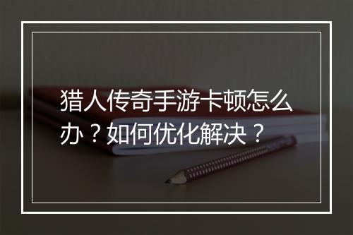 猎人传奇手游卡顿怎么办？如何优化解决？