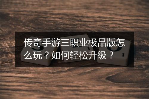 传奇手游三职业极品版怎么玩？如何轻松升级？