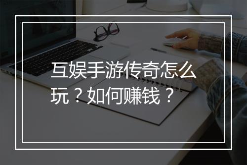 互娱手游传奇怎么玩？如何赚钱？