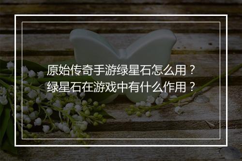 原始传奇手游绿星石怎么用？绿星石在游戏中有什么作用？