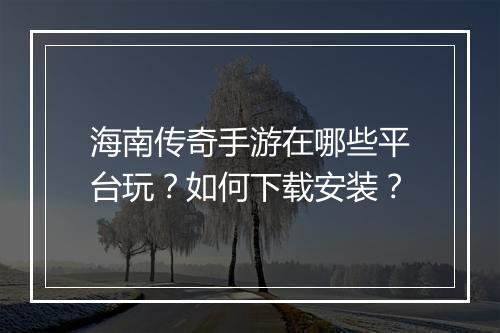 海南传奇手游在哪些平台玩？如何下载安装？