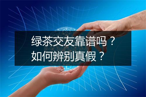 绿茶交友靠谱吗？如何辨别真假？