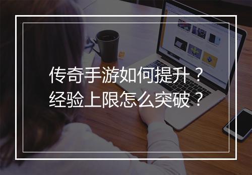 传奇手游如何提升？经验上限怎么突破？