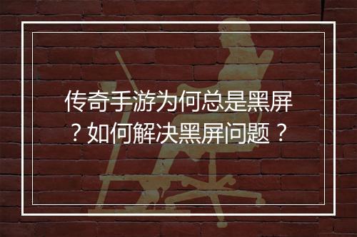 传奇手游为何总是黑屏？如何解决黑屏问题？
