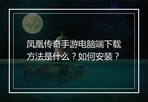 凤凰传奇手游电脑端下载方法是什么？如何安装？