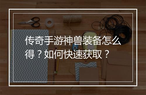 传奇手游神兽装备怎么得？如何快速获取？