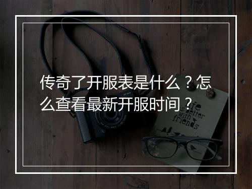 传奇了开服表是什么？怎么查看最新开服时间？