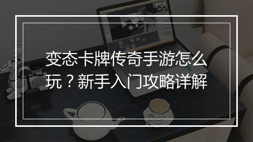 变态卡牌传奇手游怎么玩？新手入门攻略详解