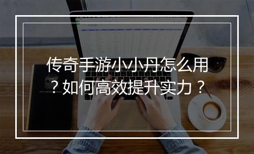 传奇手游小小丹怎么用？如何高效提升实力？