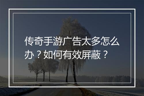 传奇手游广告太多怎么办？如何有效屏蔽？