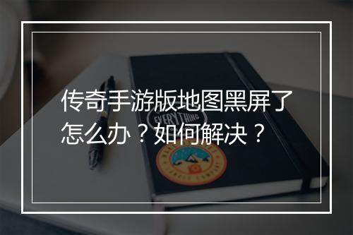 传奇手游版地图黑屏了怎么办？如何解决？